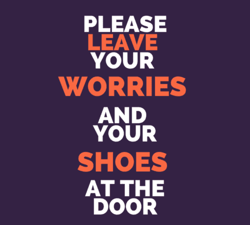 leave your worries and shoes at the door